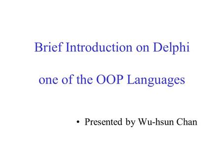 Brief Introduction on Delphi one of the OOP Languages Presented by Wu-hsun Chan.