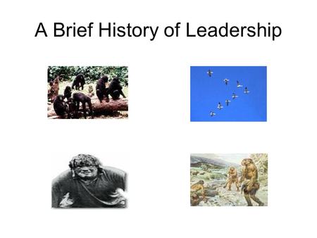 A Brief History of Leadership. A new idea from ancient times Today’s behaviours (what we do) are influenced by our biological history (what we were).