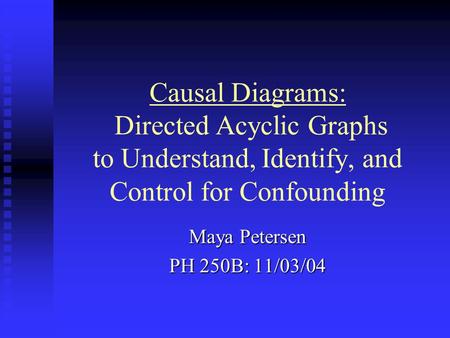 Causal Diagrams: Directed Acyclic Graphs to Understand, Identify, and Control for Confounding Maya Petersen PH 250B: 11/03/04.