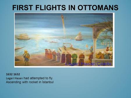 FIRST FLIGHTS IN OTTOMANS 1632 Lagari Hasan had attempted to fly. Ascending with rocket in İstanbul.