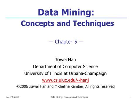 May 20, 2015Data Mining: Concepts and Techniques1 Data Mining: Concepts and Techniques — Chapter 5 — Jiawei Han Department of Computer Science University.