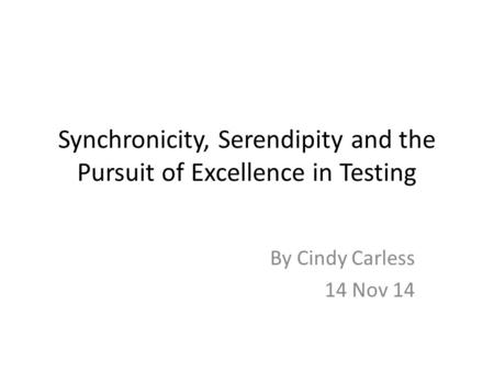 Synchronicity, Serendipity and the Pursuit of Excellence in Testing By Cindy Carless 14 Nov 14.