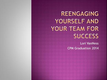 Lori VanNess CPM Graduation 2014.  Self evaluation  Energized and engaged leaders are essential  Leaders must monitor, develop, enhance and ignite.