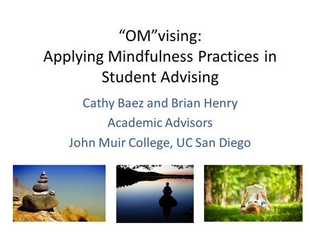 “OM”vising: Applying Mindfulness Practices in Student Advising Cathy Baez and Brian Henry Academic Advisors John Muir College, UC San Diego.