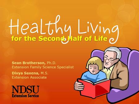 For the Second Half of Life Sean Brotherson, Ph.D. Extension Family Science Specialist Divya Saxena, M.S. Extension Associate.