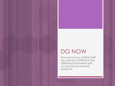 DO NOW How would you define Self Acceptance? What is the difference between self acceptance and self esteem?