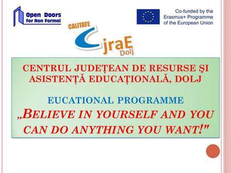 CENTRUL JUDEŢEAN DE RESURSE ŞI ASISTENŢĂ EDUCAŢIONALĂ, DOLJ EUCATIONAL PROGRAMME,, B ELIEVE IN YOURSELF AND YOU CAN DO ANYTHING YOU WANT !