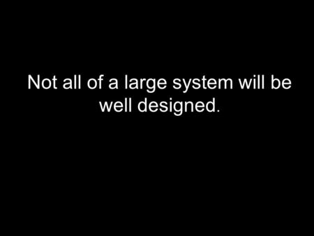 Not all of a large system will be well designed..