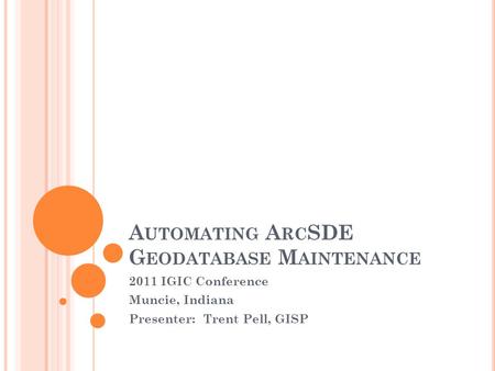 A UTOMATING A RC SDE G EODATABASE M AINTENANCE 2011 IGIC Conference Muncie, Indiana Presenter: Trent Pell, GISP.