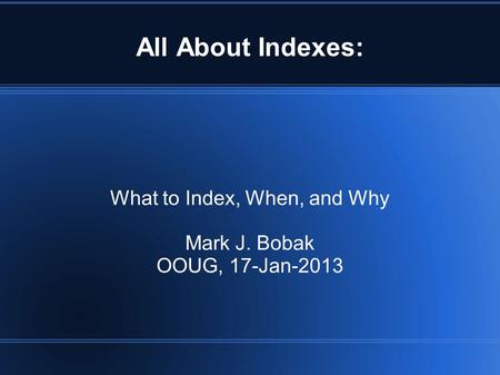 All About Indexes: What to Index, When, and Why Mark J. Bobak OOUG, 17-Jan-2013.