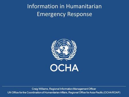 Information in Humanitarian Emergency Response Craig Williams, Regional Information Management Officer UN Office for the Coordination of Humanitarian Affairs,