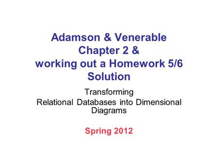 Adamson & Venerable Chapter 2 & working out a Homework 5/6 Solution Transforming Relational Databases into Dimensional Diagrams Spring 2012.