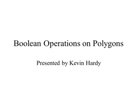 Boolean Operations on Polygons Presented by Kevin Hardy.