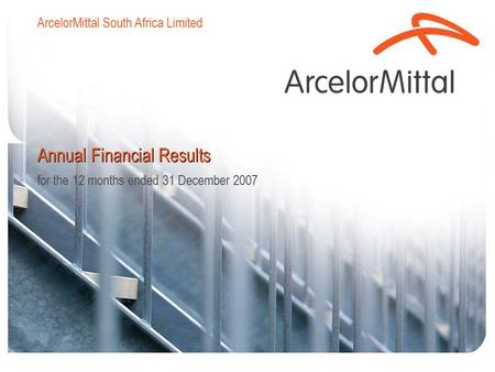 Annual Financial Results for the 12 months ended 31 December 2007 ArcelorMittal South Africa Limited.