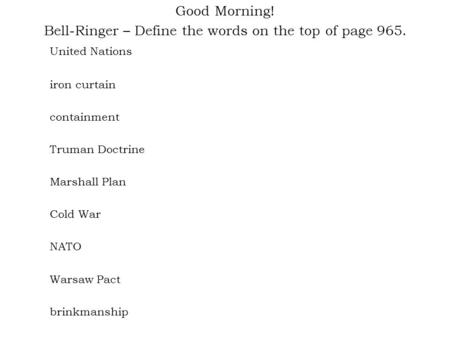 Good Morning! Bell-Ringer – Define the words on the top of page 965. United Nations iron curtain containment Truman Doctrine Marshall Plan Cold War NATO.