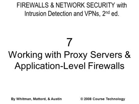 FIREWALLS & NETWORK SECURITY with Intrusion Detection and VPNs, 2 nd ed. 7 Working with Proxy Servers & Application-Level Firewalls By Whitman, Mattord,