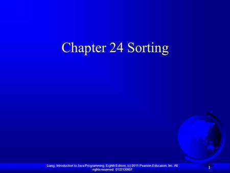 Liang, Introduction to Java Programming, Eighth Edition, (c) 2011 Pearson Education, Inc. All rights reserved. 0132130807 1 Chapter 24 Sorting.