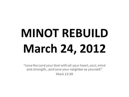 MINOT REBUILD March 24, 2012 “Love the Lord your God with all your heart, soul, mind and strength…and Love your neighbor as yourself.” Mark 12:30.