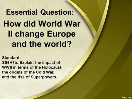 How did World War II change Europe and the world? Standard: SS6H7b. Explain the impact of WWII in terms of the Holocaust, the origins of the Cold War,