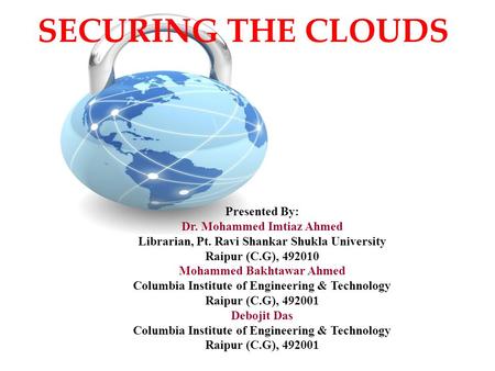 SECURING THE CLOUDS Presented By: Dr. Mohammed Imtiaz Ahmed Librarian, Pt. Ravi Shankar Shukla University Raipur (C.G), 492010 Mohammed Bakhtawar Ahmed.