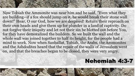 Now Tobiah the Ammonite was near him and he said, Even what they are building--if a fox should jump on it, he would break their stone wall down! Hear,