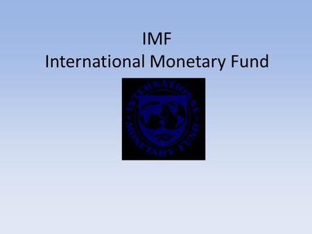 IMF International Monetary Fund. What is the IMF? The IMF is an international organization of 185 member countries. It was established to promote international.