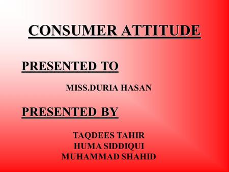 CONSUMER ATTITUDE PRESENTED TO MISS.DURIA HASAN PRESENTED BY TAQDEES TAHIR HUMA SIDDIQUI MUHAMMAD SHAHID.