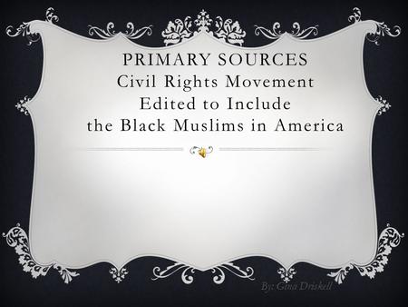 PRIMARY SOURCES Civil Rights Movement Edited to Include the Black Muslims in America By: Gina Driskell.