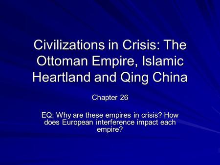 Civilizations in Crisis: The Ottoman Empire, Islamic Heartland and Qing China Chapter 26 EQ: Why are these empires in crisis? How does European interference.