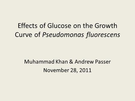 Effects of Glucose on the Growth Curve of Pseudomonas fluorescens Muhammad Khan & Andrew Passer November 28, 2011.