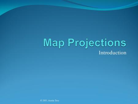 Map Projections Introduction © 2005, Austin Troy.