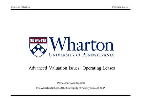 Corporate ValuationOperating Leases Advanced Valuation Issues: Operating Leases Professor David Wessels The Wharton School of the University of Pennsylvania.