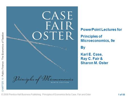 CHAPTER 19 Public Finance: The Economics of Taxation © 2009 Prentice Hall Business Publishing Principles of Economics 9e by Case, Fair and Oster 1 of 55.