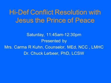 Saturday, 11:45am-12:30pm Presented by Mrs. Carma R Kuhn, Counselor, MEd, NCC, LMHC Dr. Chuck L 0 rbeer, PhD, LCSW Hi-Def Conflict Resolution with Jesus.