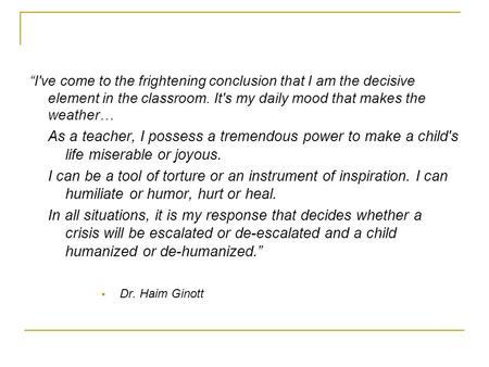 “I've come to the frightening conclusion that I am the decisive element in the classroom. It's my daily mood that makes the weather… As a teacher, I possess.