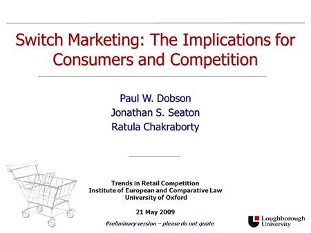 Switch Marketing: The Implications for Consumers and Competition Paul W. Dobson Jonathan S. Seaton Ratula Chakraborty Trends in Retail Competition Institute.