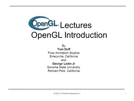 © 2004, Tom Duff and George Ledin Jr1 Lectures OpenGL Introduction By Tom Duff Pixar Animation Studios Emeryville, California and George Ledin Jr Sonoma.