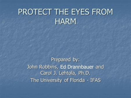 PROTECT THE EYES FROM HARM Prepared by: John Robbins, and Carol J. Lehtola, Ph.D. John Robbins, Ed Drannbauer and Carol J. Lehtola, Ph.D. The University.