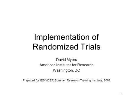 1 Implementation of Randomized Trials David Myers American Institutes for Research Washington, DC Prepared for IES/NCER Summer Research Training Institute,