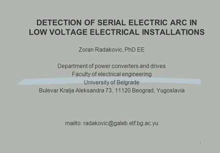 1 DETECTION OF SERIAL ELECTRIC ARC IN LOW VOLTAGE ELECTRICAL INSTALLATIONS Zoran Radakovic, PhD EE Department of power converters and drives Faculty of.