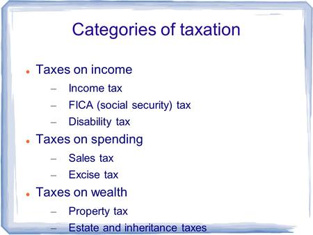 Categories of taxation Taxes on income – Income tax – FICA (social security) tax – Disability tax Taxes on spending – Sales tax – Excise tax Taxes on wealth.