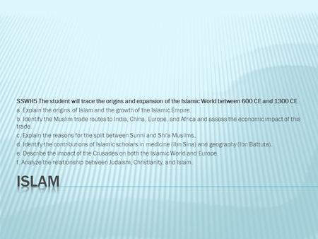 SSWH5 The student will trace the origins and expansion of the Islamic World between 600 CE and 1300 CE. a. Explain the origins of Islam and the growth.