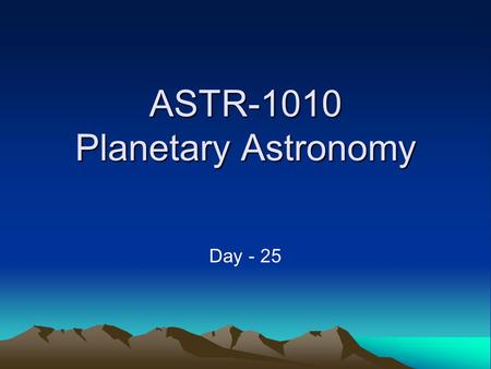 ASTR-1010 Planetary Astronomy Day - 25. Announcements Smartworks Chapter 9-12: Due Tuesday, Dec. am Final Exam: 1030-1230 Tuesday Dec. 14 due.