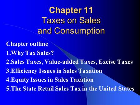 Chapter 11 Taxes on Sales and Consumption Chapter outline 1.Why Tax Sales? 2.Sales Taxes, Value-added Taxes, Excise Taxes 3.Efficiency Issues in Sales.