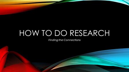 HOW TO DO RESEARCH Finding the Connections. RESEARCH … at the very least, is problem solving. is really about learning, exploring and making connections.