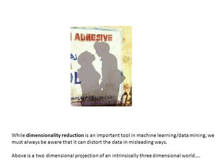 While dimensionality reduction is an important tool in machine learning/data mining, we must always be aware that it can distort the data in misleading.