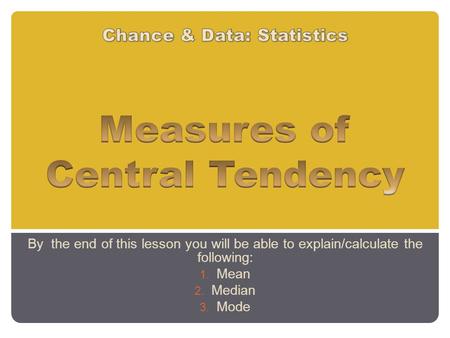 By the end of this lesson you will be able to explain/calculate the following: 1. Mean 2. Median 3. Mode.