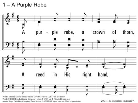 1. A purple robe, a crown of thorn, A reed in His right hand; Before the soldier's spite and scorn I see my Savior stand. He bears between the Roman guard.