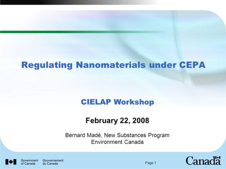 Page 1 Regulating Nanomaterials under CEPA CIELAP Workshop February 22, 2008 Bernard Madé, New Substances Program Environment Canada.