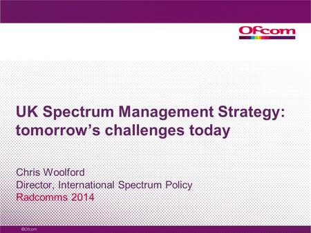 UK Spectrum Management Strategy: tomorrow’s challenges today Chris Woolford Director, International Spectrum Policy Radcomms 2014.